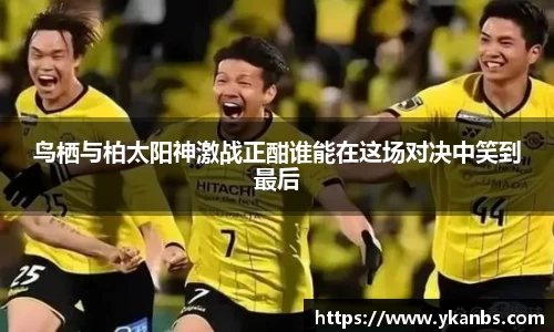 鸟栖与柏太阳神激战正酣谁能在这场对决中笑到最后