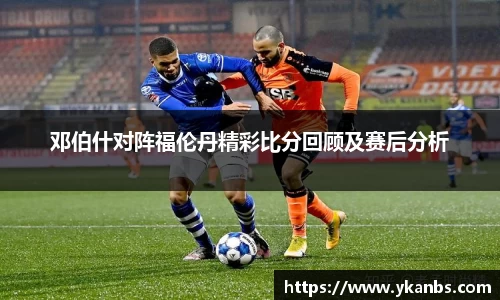 邓伯什对阵福伦丹精彩比分回顾及赛后分析
