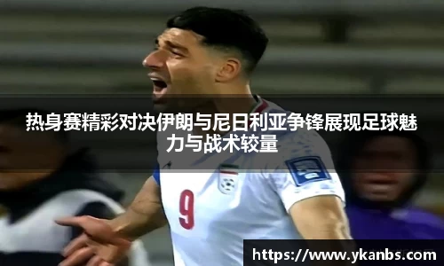 热身赛精彩对决伊朗与尼日利亚争锋展现足球魅力与战术较量