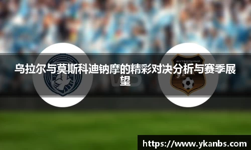 乌拉尔与莫斯科迪钠摩的精彩对决分析与赛季展望